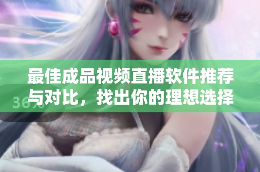 最佳成品视频直播软件推荐与对比，找出你的理想选择