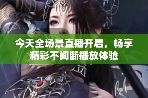 今天全场景直播开启，畅享精彩不间断播放体验