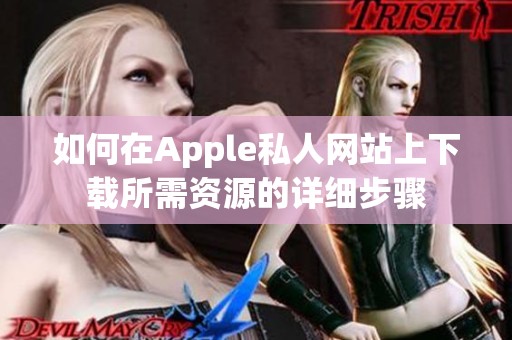 如何在Apple私人网站上下载所需资源的详细步骤