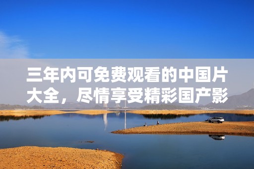 三年内可免费观看的中国片大全，尽情享受精彩国产影片