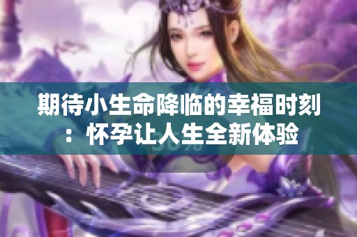 期待小生命降临的幸福时刻：怀孕让人生全新体验