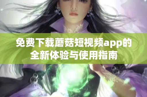 免费下载蘑菇短视频app的全新体验与使用指南