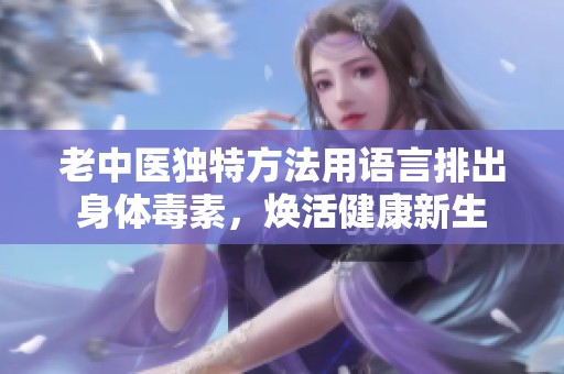 老中医独特方法用语言排出身体毒素，焕活健康新生