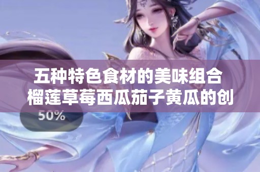 五种特色食材的美味组合 榴莲草莓西瓜茄子黄瓜的创意搭配探索