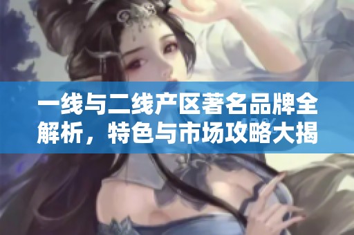 一线与二线产区著名品牌全解析，特色与市场攻略大揭秘