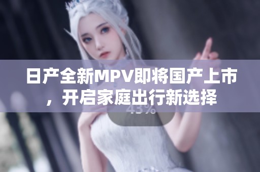 日产全新MPV即将国产上市，开启家庭出行新选择