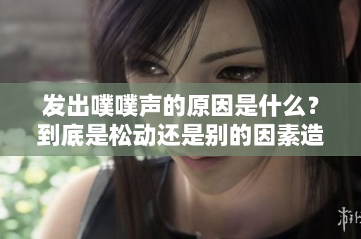 发出噗噗声的原因是什么？到底是松动还是别的因素造成的