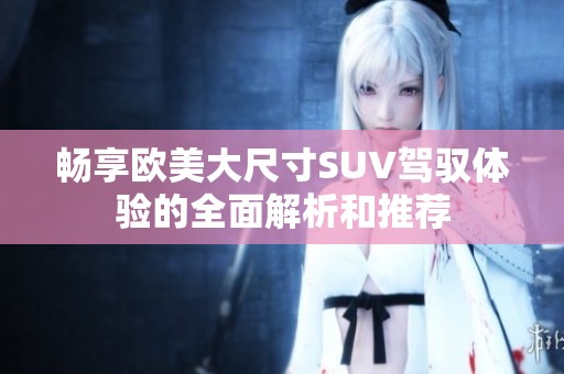 畅享欧美大尺寸SUV驾驭体验的全面解析和推荐