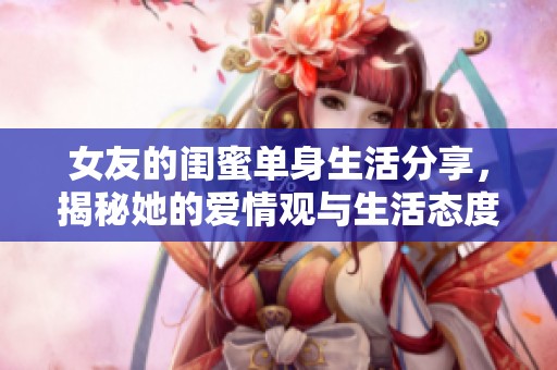 女友的闺蜜单身生活分享，揭秘她的爱情观与生活态度