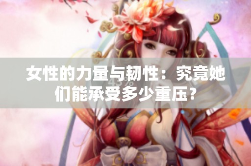 女性的力量与韧性：究竟她们能承受多少重压？