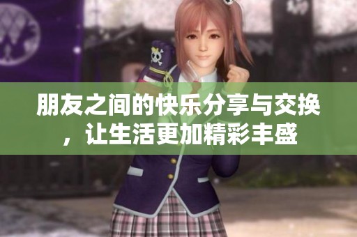 朋友之间的快乐分享与交换，让生活更加精彩丰盛