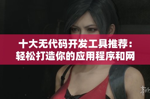 十大无代码开发工具推荐：轻松打造你的应用程序和网站