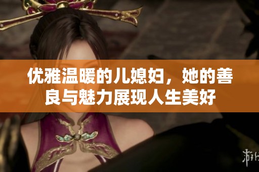 优雅温暖的儿媳妇，她的善良与魅力展现人生美好