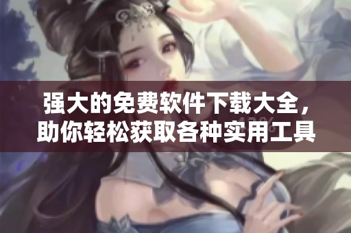 强大的免费软件下载大全，助你轻松获取各种实用工具与应用