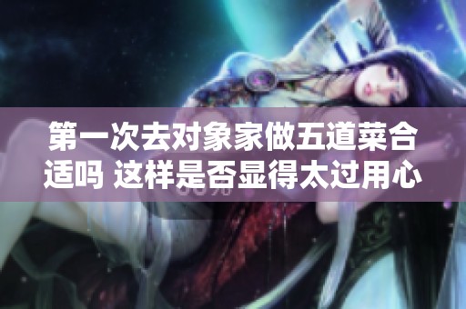 第一次去对象家做五道菜合适吗 这样是否显得太过用心