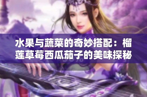 水果与蔬菜的奇妙搭配：榴莲草莓西瓜茄子的美味探秘