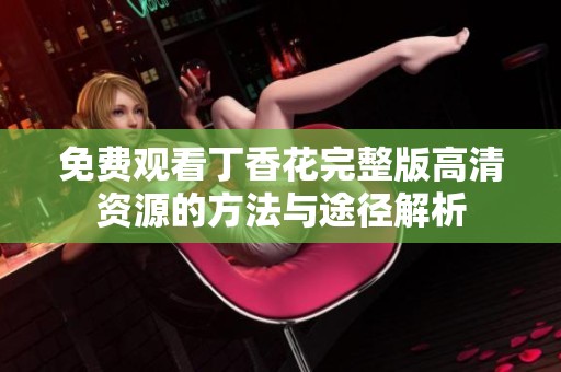 免费观看丁香花完整版高清资源的方法与途径解析