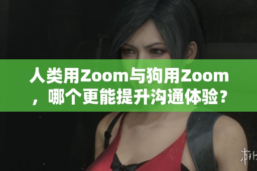 人类用Zoom与狗用Zoom，哪个更能提升沟通体验？