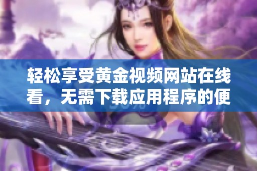 轻松享受黄金视频网站在线看，无需下载应用程序的便捷选择