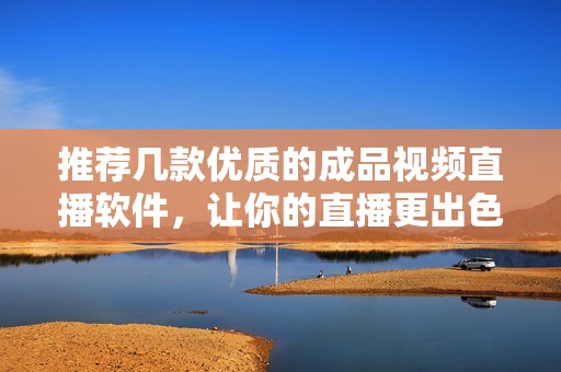 推荐几款优质的成品视频直播软件，让你的直播更出色