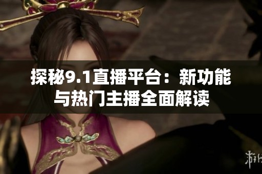 探秘9.1直播平台：新功能与热门主播全面解读