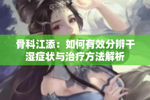 骨科江添：如何有效分辨干湿症状与治疗方法解析