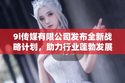 9i传媒有限公司发布全新战略计划，助力行业蓬勃发展