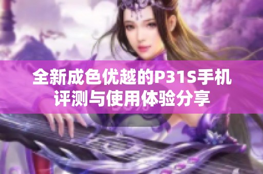 全新成色优越的P31S手机评测与使用体验分享