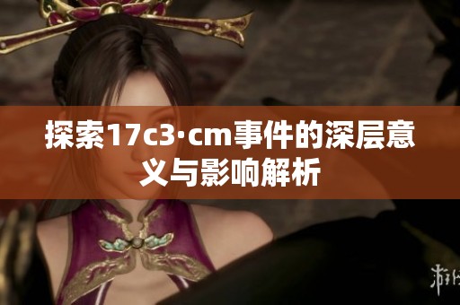探索17c3·cm事件的深层意义与影响解析