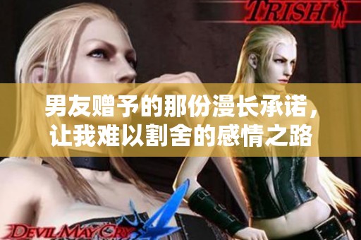 男友赠予的那份漫长承诺，让我难以割舍的感情之路