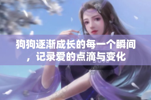 狗狗逐渐成长的每一个瞬间，记录爱的点滴与变化