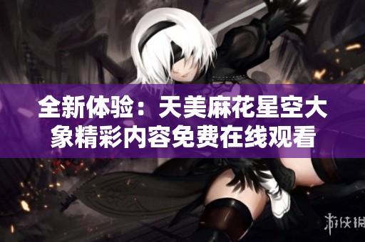 全新体验：天美麻花星空大象精彩内容免费在线观看