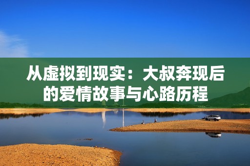 从虚拟到现实：大叔奔现后的爱情故事与心路历程