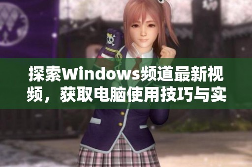 探索Windows频道最新视频，获取电脑使用技巧与实用攻略
