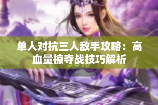 单人对抗三人敌手攻略：高血量掠夺战技巧解析