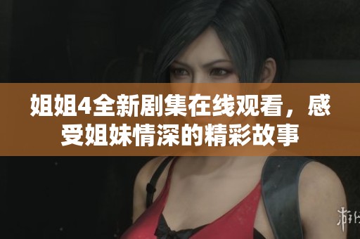 姐姐4全新剧集在线观看，感受姐妹情深的精彩故事