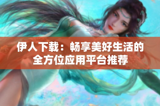 伊人下载：畅享美好生活的全方位应用平台推荐