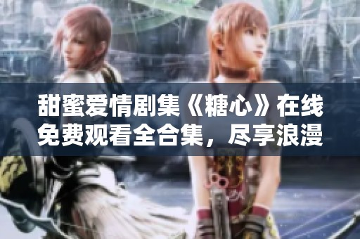 甜蜜爱情剧集《糖心》在线免费观看全合集，尽享浪漫时刻