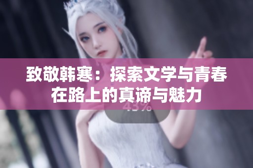 致敬韩寒：探索文学与青春在路上的真谛与魅力