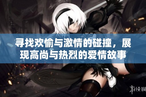 寻找欢愉与激情的碰撞，展现高尚与热烈的爱情故事