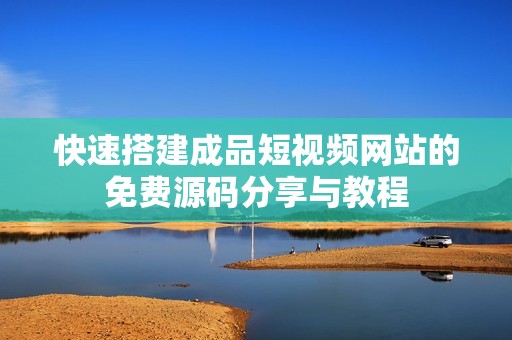 快速搭建成品短视频网站的免费源码分享与教程