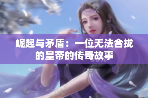 崛起与矛盾：一位无法合拢的皇帝的传奇故事