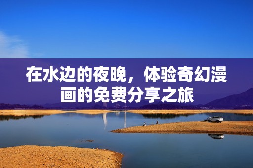 在水边的夜晚，体验奇幻漫画的免费分享之旅
