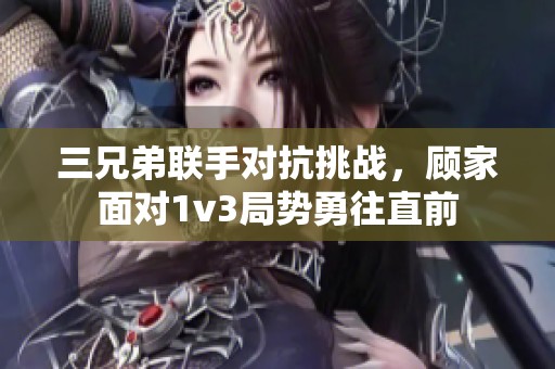 三兄弟联手对抗挑战，顾家面对1v3局势勇往直前