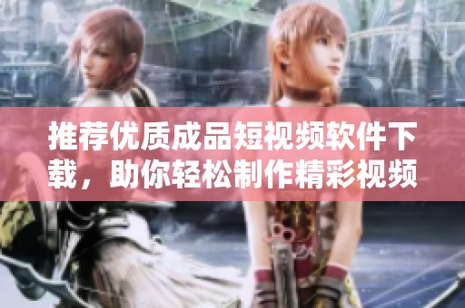 推荐优质成品短视频软件下载，助你轻松制作精彩视频