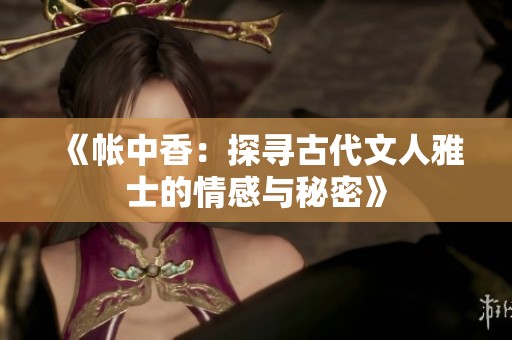 《帐中香：探寻古代文人雅士的情感与秘密》