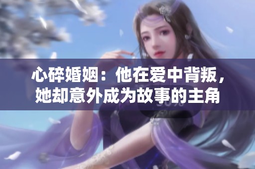 心碎婚姻：他在爱中背叛，她却意外成为故事的主角