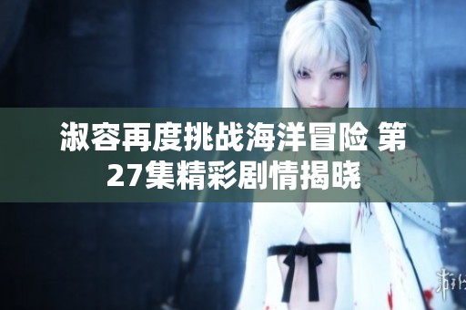 淑容再度挑战海洋冒险 第27集精彩剧情揭晓