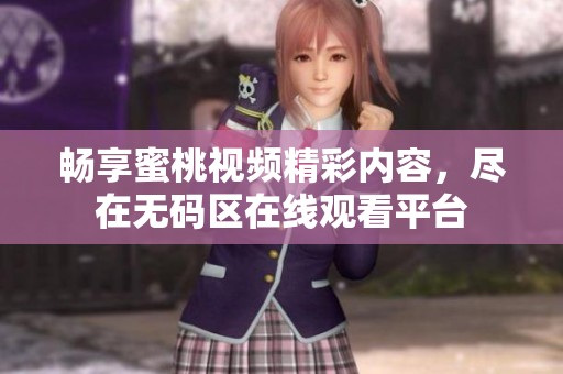 畅享蜜桃视频精彩内容，尽在无码区在线观看平台