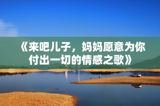 《来吧儿子，妈妈愿意为你付出一切的情感之歌》